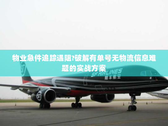 物业急件追踪遇阻?破解有单号无物流信息难题的实战方案