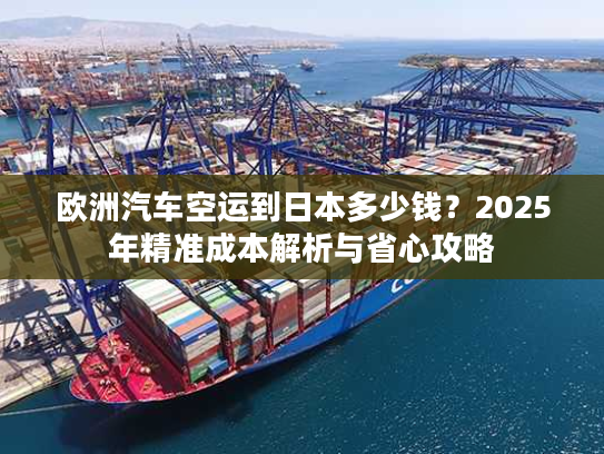 欧洲汽车空运到日本多少钱？2025年精准成本解析与省心攻略