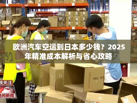 欧洲汽车空运到日本多少钱？2025年精准成本解析与省心攻略