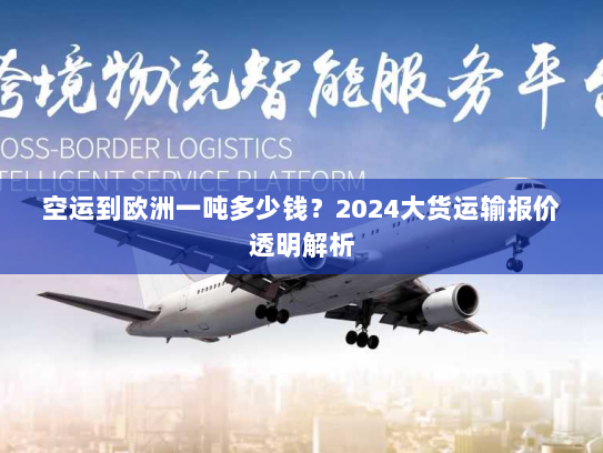 空运到欧洲一吨多少钱？2024大货运输报价透明解析