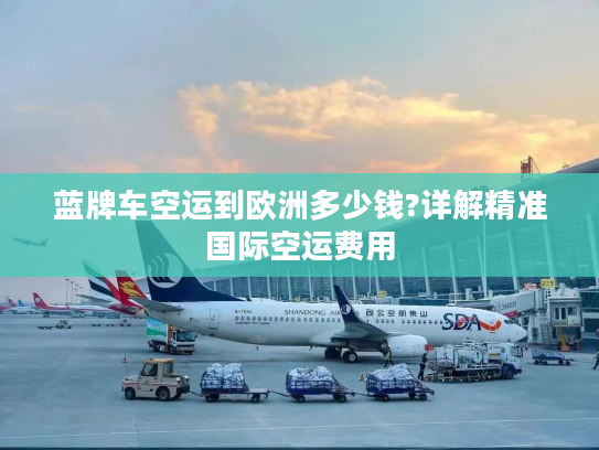 蓝牌车空运到欧洲多少钱?详解精准国际空运费用
