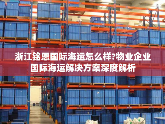 浙江铭恩国际海运怎么样?物业企业国际海运解决方案深度解析