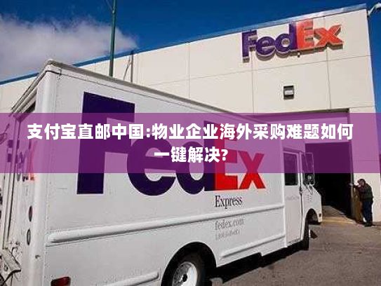 支付宝直邮中国:物业企业海外采购难题如何一键解决? 支付宝直邮中国:物业企业海外采购难题如何一键解决?