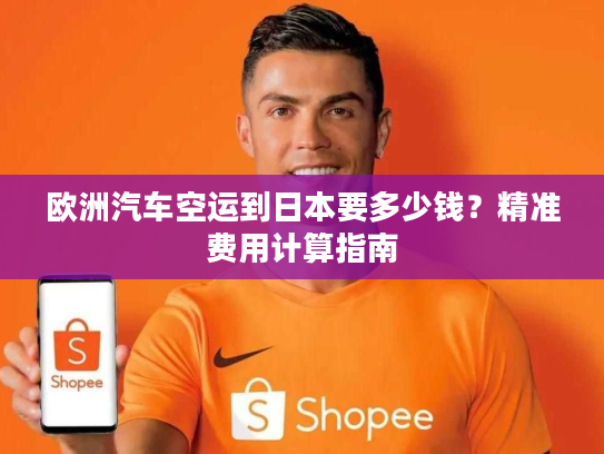 欧洲汽车空运到日本要多少钱？精准费用计算指南