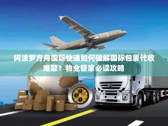 阿波罗方舟国际快递如何破解国际包裹代收难题？物业管家必读攻略