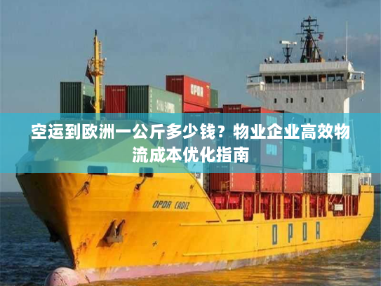 空运到欧洲一公斤多少钱？物业企业高效物流成本优化指南