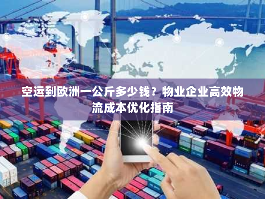 空运到欧洲一公斤多少钱？物业企业高效物流成本优化指南