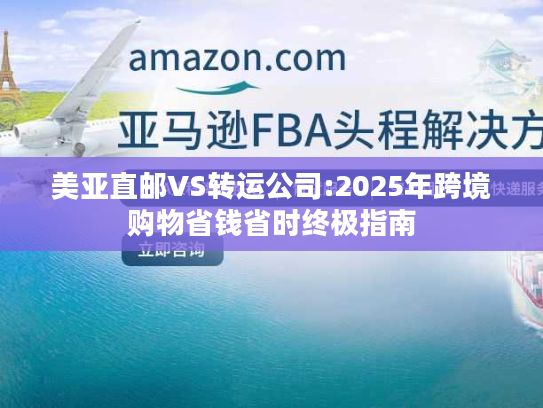 美亚直邮VS转运公司:2025年跨境购物省钱省时终极指南