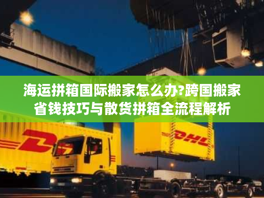 海运拼箱国际搬家怎么办?跨国搬家省钱技巧与散货拼箱全流程解析