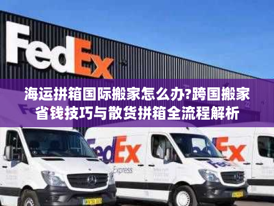 海运拼箱国际搬家怎么办?跨国搬家省钱技巧与散货拼箱全流程解析