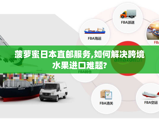 菠萝蜜日本直邮服务,如何解决跨境水果进口难题?