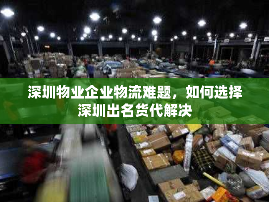深圳物业企业物流难题，如何选择深圳出名货代解决