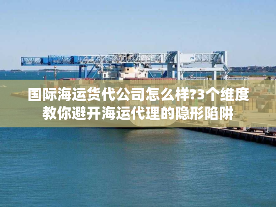国际海运货代公司怎么样?3个维度教你避开海运代理的隐形陷阱