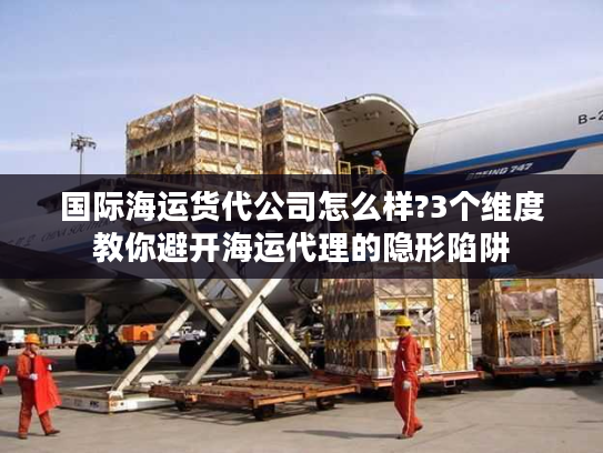国际海运货代公司怎么样?3个维度教你避开海运代理的隐形陷阱