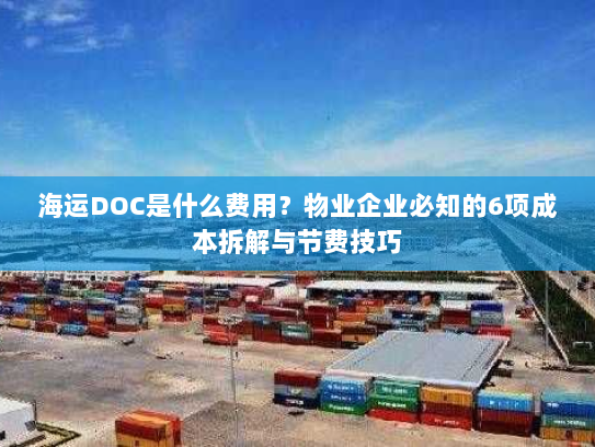海运DOC是什么费用？物业企业必知的6项成本拆解与节费技巧