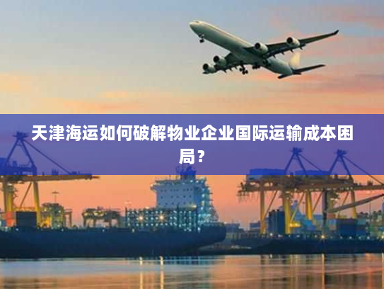 天津海运如何破解物业企业国际运输成本困局? 天津海运如何破解物业企业国际运输成本困局?