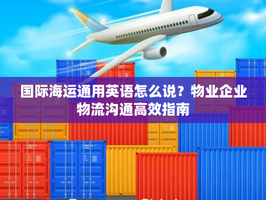 国际海运通用英语怎么说？物业企业物流沟通高效指南