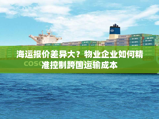 海运报价差异大？物业企业如何精准控制跨国运输成本