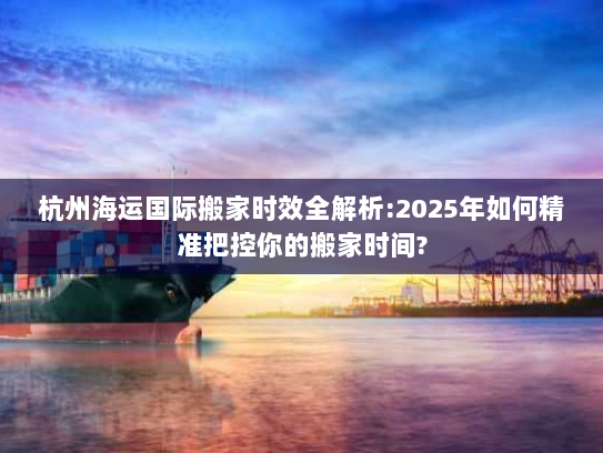杭州海运国际搬家时效全解析:2025年如何精准把控你的搬家时间?