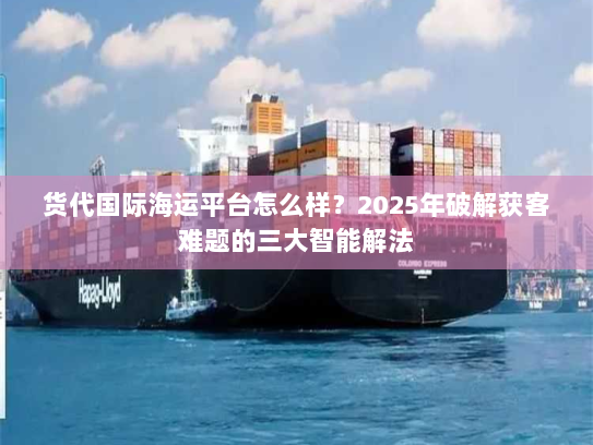 货代国际海运平台怎么样？2025年破解获客难题的三大智能解法