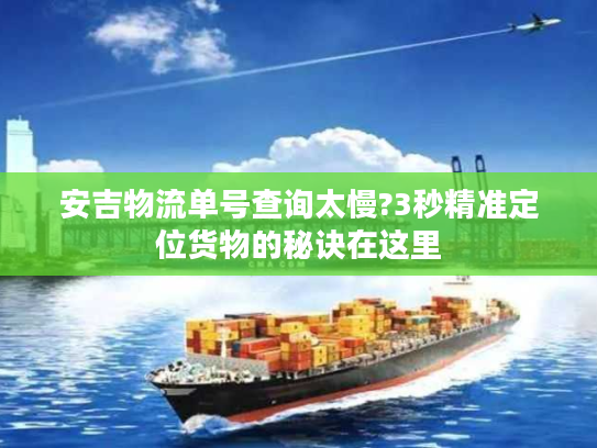 安吉物流单号查询太慢?3秒精准定位货物的秘诀在这里