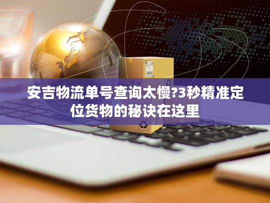 安吉物流单号查询太慢?3秒精准定位货物的秘诀在这里