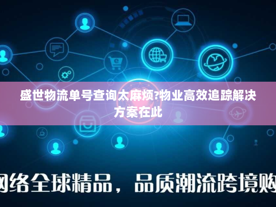盛世物流单号查询太麻烦?物业高效追踪解决方案在此 盛世物流单号查询太麻烦?物业高效追踪解决方案在此