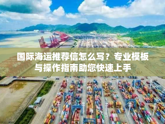 国际海运推荐信怎么写？专业模板与操作指南助您快速上手