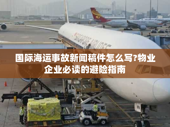 国际海运事故新闻稿件怎么写?物业企业必读的避险指南