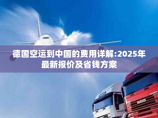 德国空运到中国的费用详解:2025年最新报价及省钱方案
