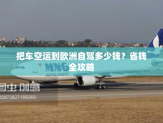 把车空运到欧洲自驾多少钱?省钱全攻略 把车空运到欧洲自驾多少钱?省钱全攻略