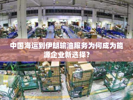 中国海运到伊朗输油服务为何成为能源企业新选择？