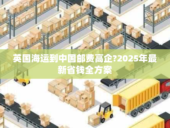 英国海运到中国邮费高企?2025年最新省钱全方案
