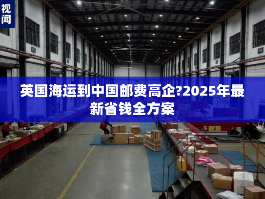 英国海运到中国邮费高企?2025年最新省钱全方案