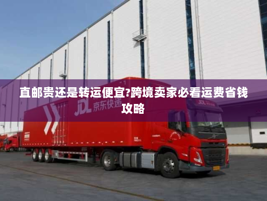 直邮贵还是转运便宜?跨境卖家必看运费省钱攻略