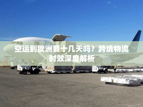 空运到欧洲要十几天吗？跨境物流时效深度解析