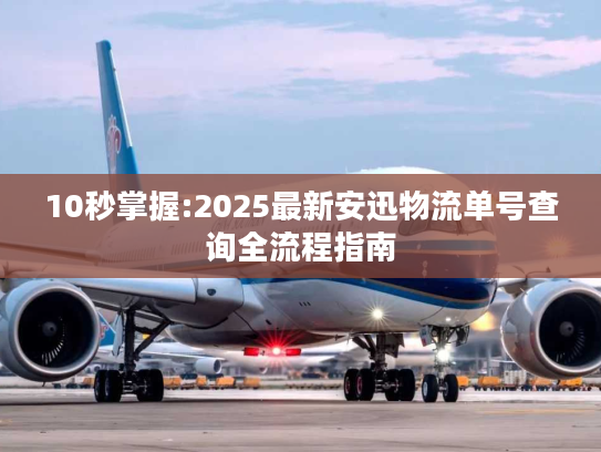 10秒掌握:2025最新安迅物流单号查询全流程指南