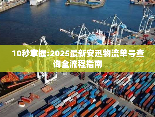 10秒掌握:2025最新安迅物流单号查询全流程指南
