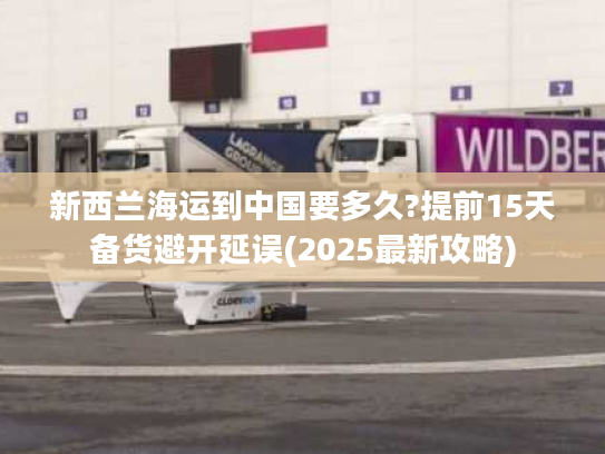 新西兰海运到中国要多久?提前15天备货避开延误(2025最新攻略)