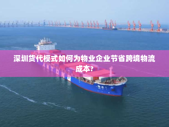 深圳货代模式如何为物业企业节省跨境物流成本?