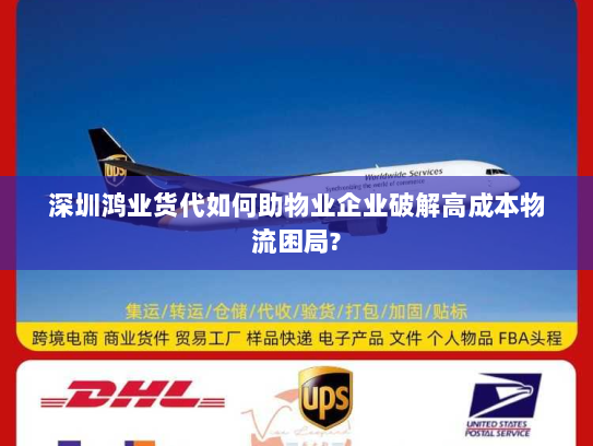 深圳鸿业货代如何助物业企业破解高成本物流困局?
