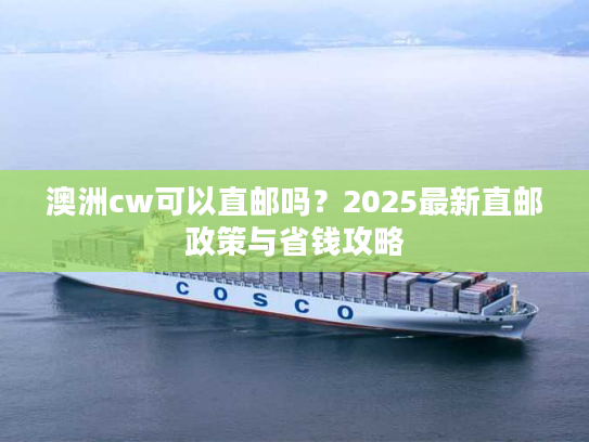 澳洲cw可以直邮吗？2025最新直邮政策与省钱攻略