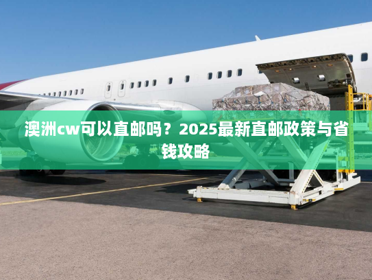 澳洲cw可以直邮吗？2025最新直邮政策与省钱攻略