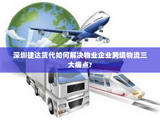 深圳捷达货代如何解决物业企业跨境物流三大痛点? 深圳捷达货代如何解决物业企业跨境物流三大痛点?