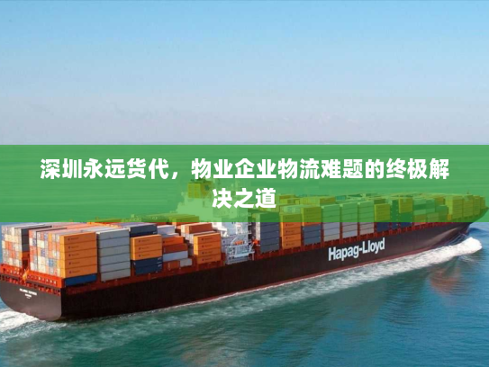 深圳永远货代,物业企业物流难题的终极解决之道 深圳永远货代,物业企业物流难题的终极解决之道