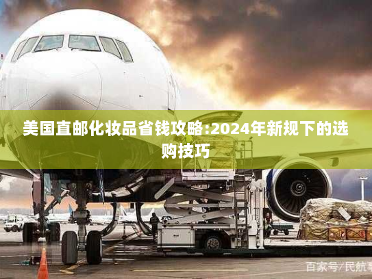 美国直邮化妆品省钱攻略:2024年新规下的选购技巧