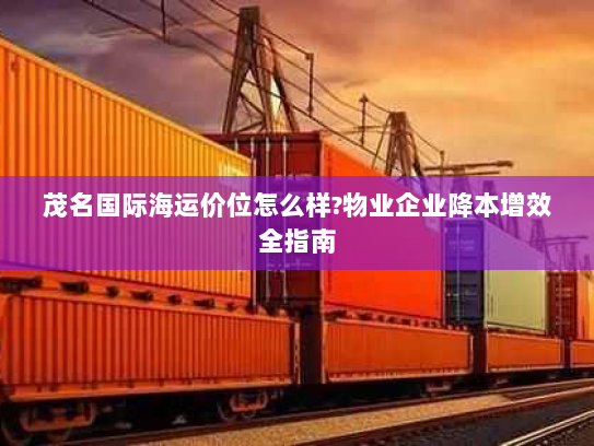 茂名国际海运价位怎么样?物业企业降本增效全指南 茂名国际海运价位怎么样?物业企业降本增效全指南