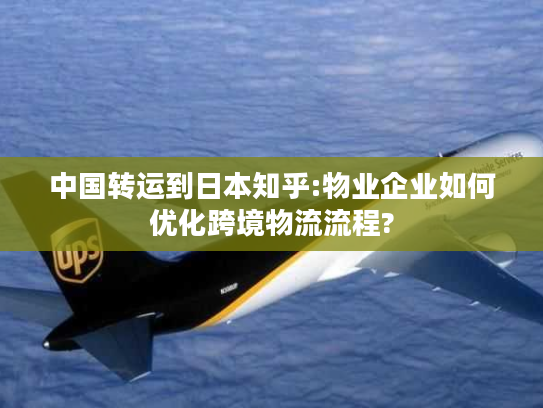 中国转运到日本知乎:物业企业如何优化跨境物流流程?