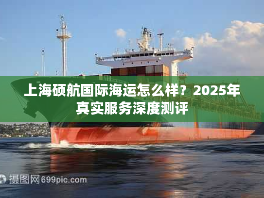上海硕航国际海运怎么样?2025年真实服务深度测评 上海硕航国际海运怎么样?2025年真实服务深度测评
