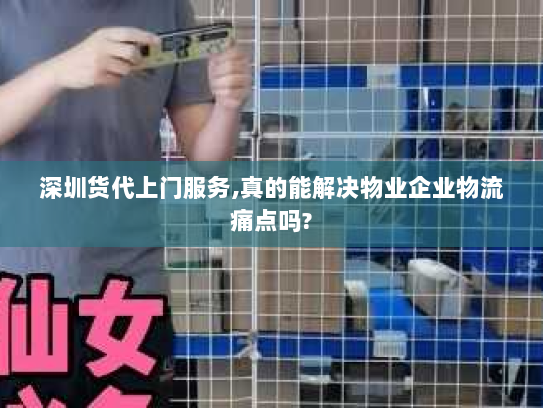 深圳货代上门服务,真的能解决物业企业物流痛点吗?